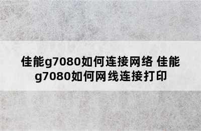 佳能g7080如何连接网络 佳能g7080如何网线连接打印